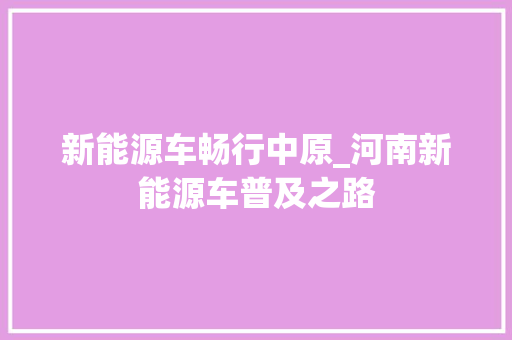 新能源车畅行中原_河南新能源车普及之路