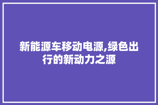 新能源车移动电源,绿色出行的新动力之源