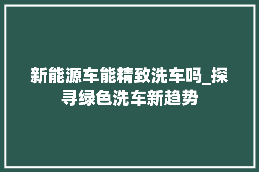新能源车能精致洗车吗_探寻绿色洗车新趋势