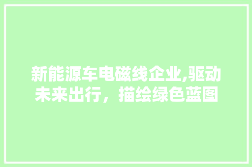 新能源车电磁线企业,驱动未来出行，描绘绿色蓝图