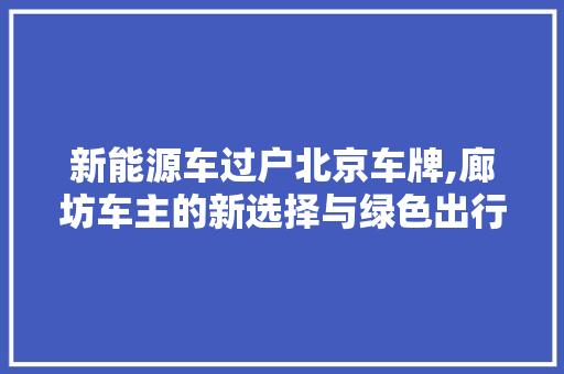新能源车过户北京车牌,廊坊车主的新选择与绿色出行新篇章