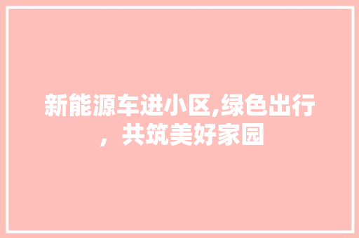 新能源车进小区,绿色出行，共筑美好家园