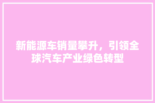 新能源车销量攀升，引领全球汽车产业绿色转型