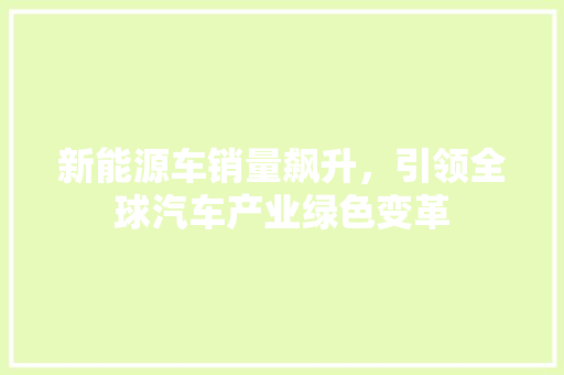 新能源车销量飙升，引领全球汽车产业绿色变革