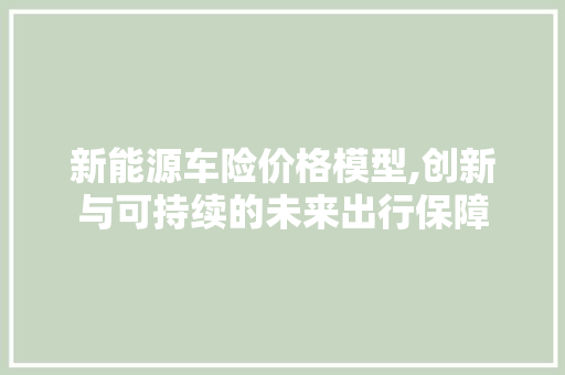 新能源车险价格模型,创新与可持续的未来出行保障