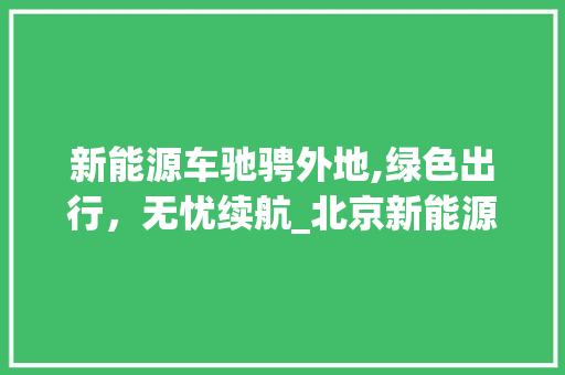 新能源车驰骋外地,绿色出行，无忧续航_北京新能源车外地行驶指南