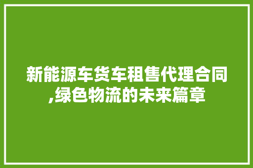新能源车货车租售代理合同,绿色物流的未来篇章