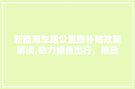 新能源车跑公里数补贴政策解读,助力绿色出行，推动产业发展