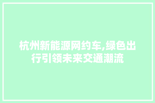 杭州新能源网约车,绿色出行引领未来交通潮流