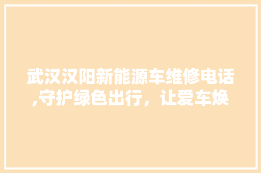 武汉汉阳新能源车维修电话,守护绿色出行，让爱车焕发新生