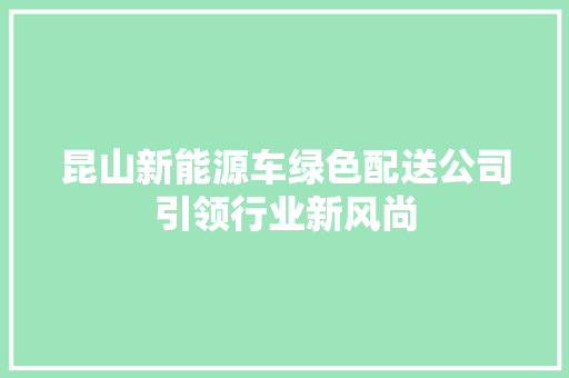 昆山新能源车绿色配送公司引领行业新风尚