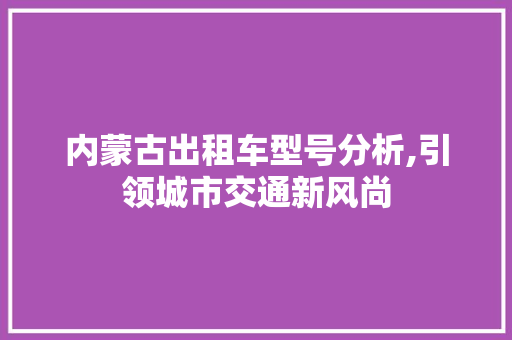 内蒙古出租车型号分析,引领城市交通新风尚