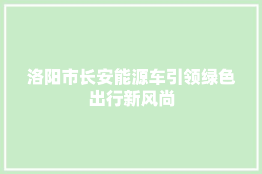洛阳市长安能源车引领绿色出行新风尚 混合动力车
