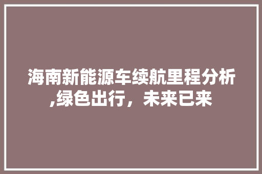 海南新能源车续航里程分析,绿色出行，未来已来