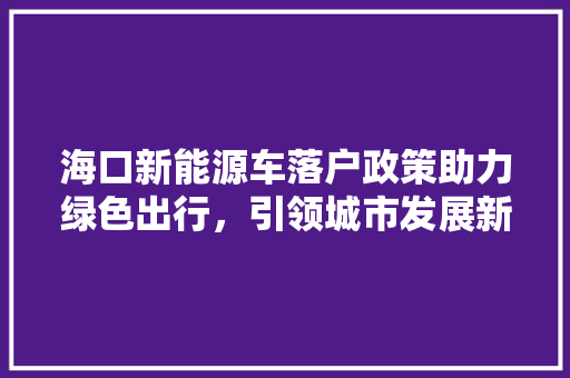 海口新能源车落户政策助力绿色出行，引领城市发展新篇章