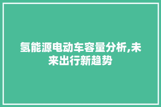 氢能源电动车容量分析,未来出行新趋势
