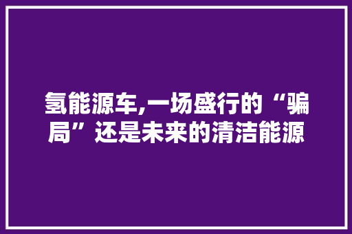 氢能源车,一场盛行的“骗局”还是未来的清洁能源
