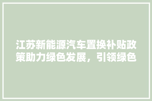 江苏新能源汽车置换补贴政策助力绿色发展，引领绿色出行新潮流