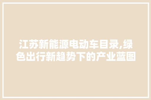 江苏新能源电动车目录,绿色出行新趋势下的产业蓝图