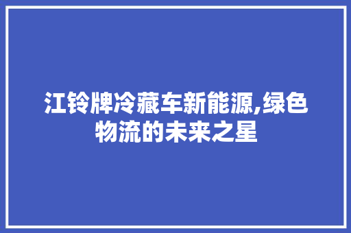 江铃牌冷藏车新能源,绿色物流的未来之星