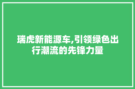 瑞虎新能源车,引领绿色出行潮流的先锋力量