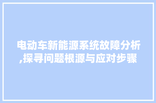 电动车新能源系统故障分析,探寻问题根源与应对步骤