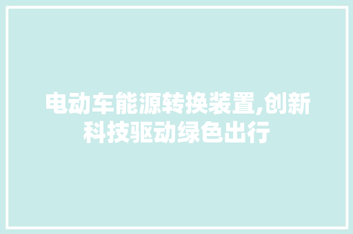 电动车能源转换装置,创新科技驱动绿色出行