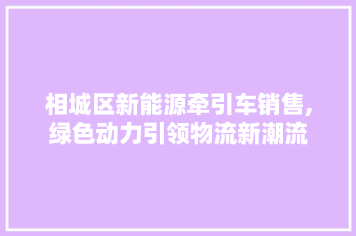 相城区新能源牵引车销售,绿色动力引领物流新潮流