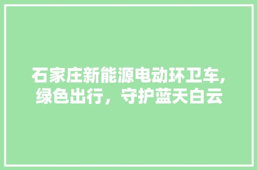 石家庄新能源电动环卫车,绿色出行，守护蓝天白云