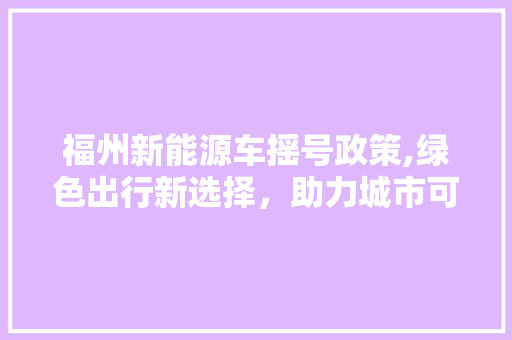 福州新能源车摇号政策,绿色出行新选择，助力城市可持续发展