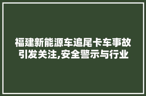 福建新能源车追尾卡车事故引发关注,安全警示与行业发展反思