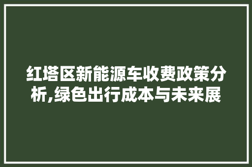 红塔区新能源车收费政策分析,绿色出行成本与未来展望