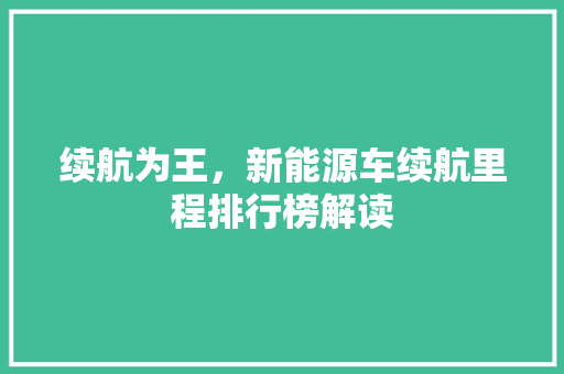续航为王，新能源车续航里程排行榜解读 新车资讯