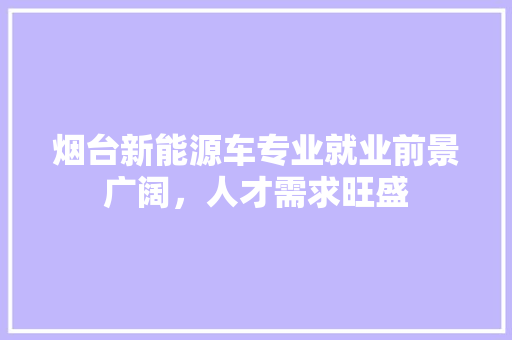 烟台新能源车专业就业前景广阔，人才需求旺盛