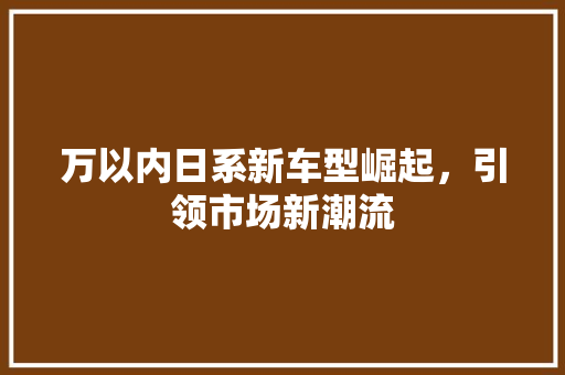 万以内日系新车型崛起，引领市场新潮流