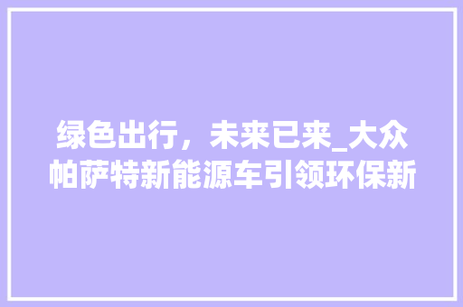 绿色出行，未来已来_大众帕萨特新能源车引领环保新潮流