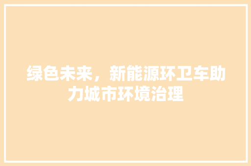绿色未来，新能源环卫车助力城市环境治理