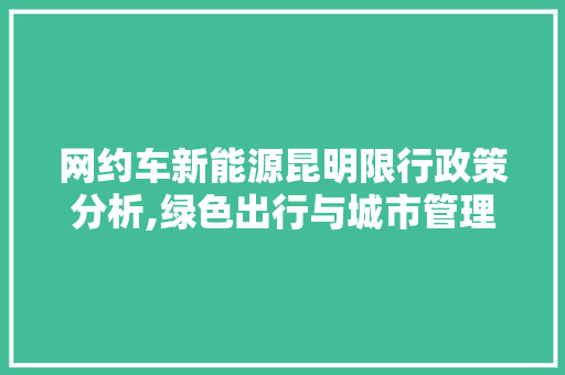 网约车新能源昆明限行政策分析,绿色出行与城市管理的和谐共生
