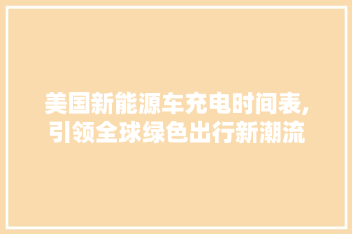 美国新能源车充电时间表,引领全球绿色出行新潮流