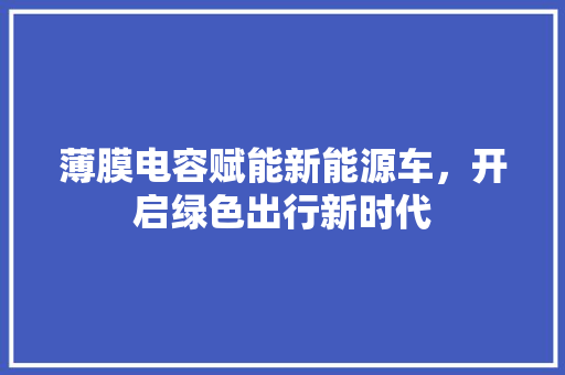 薄膜电容赋能新能源车，开启绿色出行新时代