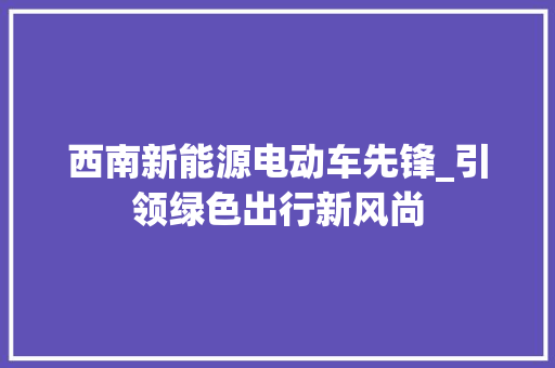 西南新能源电动车先锋_引领绿色出行新风尚