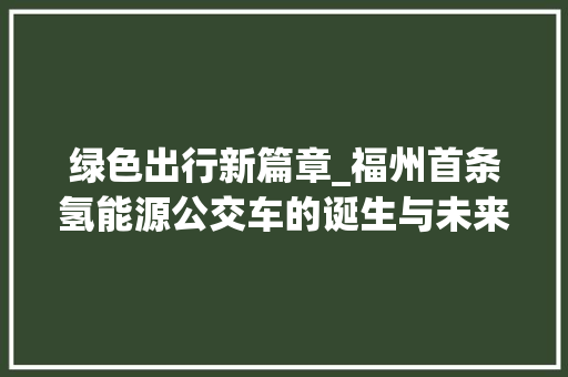 绿色出行新篇章_福州首条氢能源公交车的诞生与未来展望