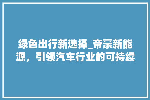 绿色出行新选择_帝豪新能源，引领汽车行业的可持续发展之路 汽车配件