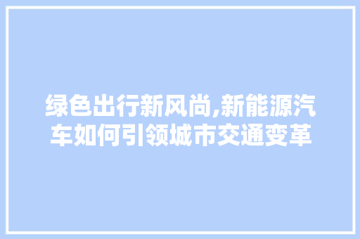 绿色出行新风尚,新能源汽车如何引领城市交通变革