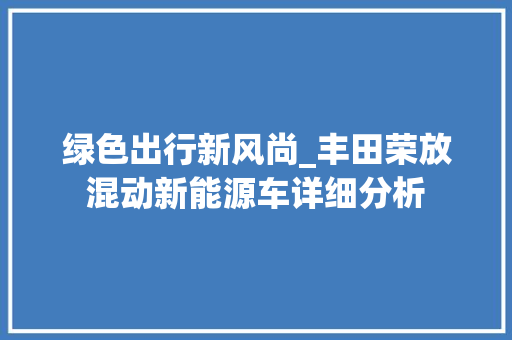 绿色出行新风尚_丰田荣放混动新能源车详细分析