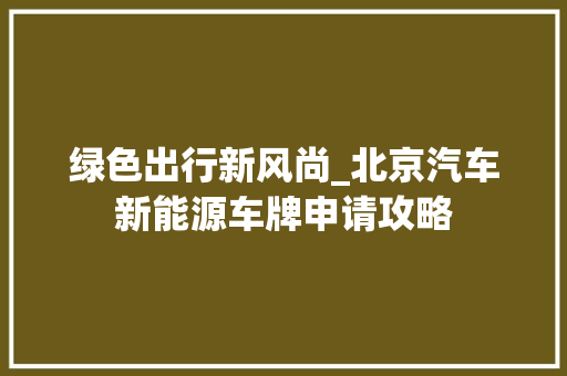 绿色出行新风尚_北京汽车新能源车牌申请攻略