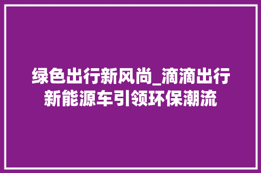 绿色出行新风尚_滴滴出行新能源车引领环保潮流
