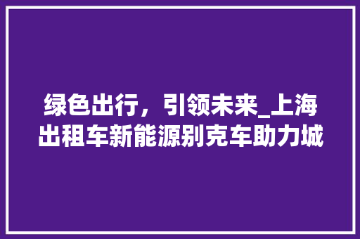 绿色出行，引领未来_上海出租车新能源别克车助力城市可持续发展