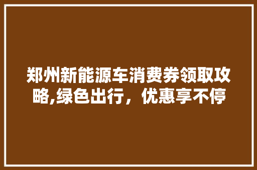 郑州新能源车消费券领取攻略,绿色出行，优惠享不停