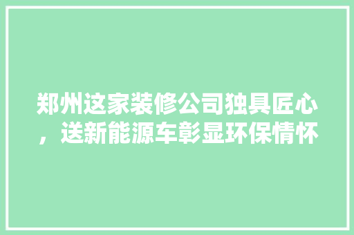 郑州这家装修公司独具匠心，送新能源车彰显环保情怀